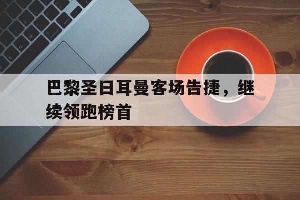 包含巴黎圣日耳曼客场告捷,继续领跑榜首的词条