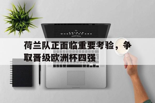 荷兰队正面临重要考验,争取晋级欧洲杯四强的简单介绍