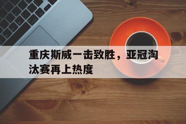 关于重庆斯威一击致胜,亚冠淘汰赛再上热度的信息 关于重庆斯威一击致胜,亚冠淘汰赛再上热度的信息