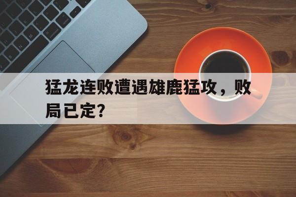猛龙连败遭遇雄鹿猛攻，败局已定？的简单介绍