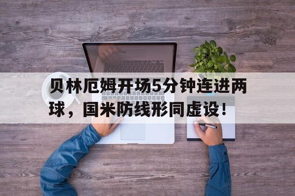 贝林厄姆开场5分钟连进两球，国米防线形同虚设！