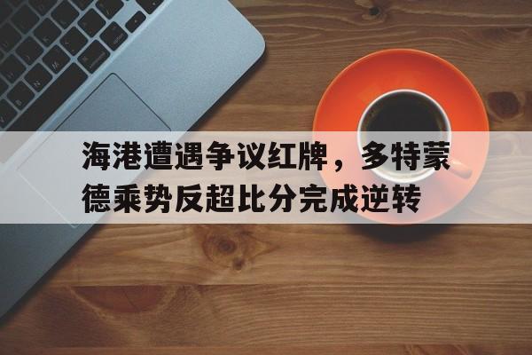 海港遭遇争议红牌，多特蒙德乘势反超比分完成逆转