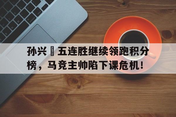 孙兴慜五连胜继续领跑积分榜，马竞主帅陷下课危机！