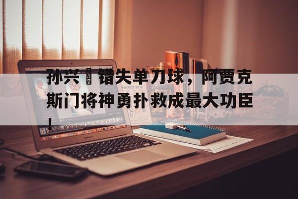 孙兴慜错失单刀球，阿贾克斯门将神勇扑救成最大功臣！