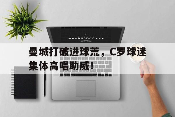 曼城打破进球荒，C罗球迷集体高唱助威！