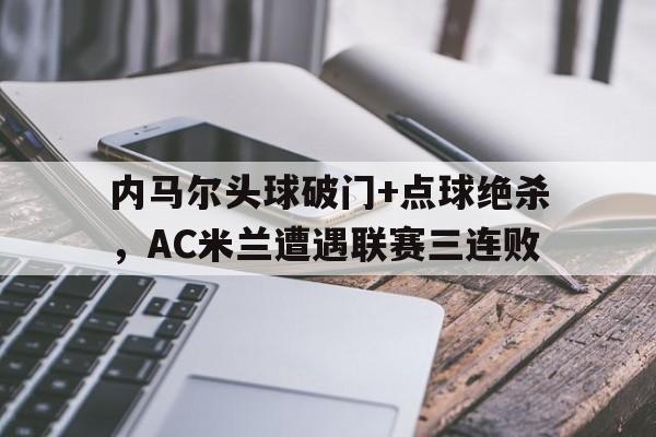 内马尔头球破门+点球绝杀，AC米兰遭遇联赛三连败